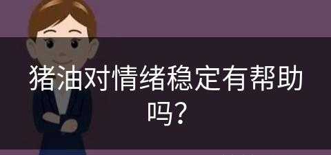 猪油对情绪稳定有帮助吗？(猪油对情绪稳定有帮助吗视频)